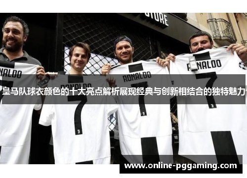 皇马队球衣颜色的十大亮点解析展现经典与创新相结合的独特魅力 皇马队球衣颜色的十大亮点解析展现经典与创新相结合的独特魅力