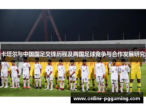 卡塔尔与中国国足交锋历程及两国足球竞争与合作发展研究 卡塔尔与中国国足交锋历程及两国足球竞争与合作发展研究