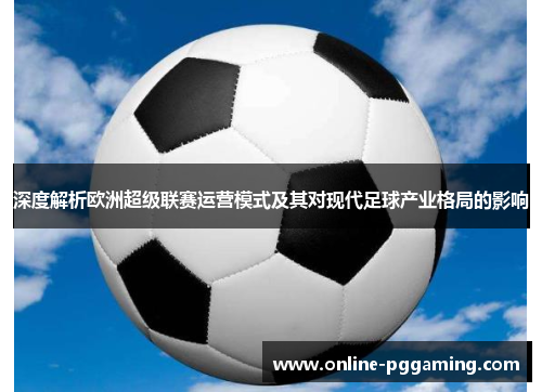 深度解析欧洲超级联赛运营模式及其对现代足球产业格局的影响 深度解析欧洲超级联赛运营模式及其对现代足球产业格局的影响