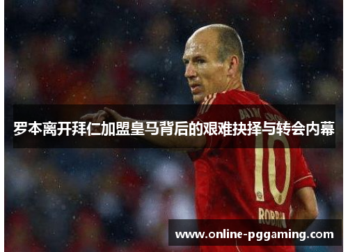 罗本离开拜仁加盟皇马背后的艰难抉择与转会内幕 罗本离开拜仁加盟皇马背后的艰难抉择与转会内幕