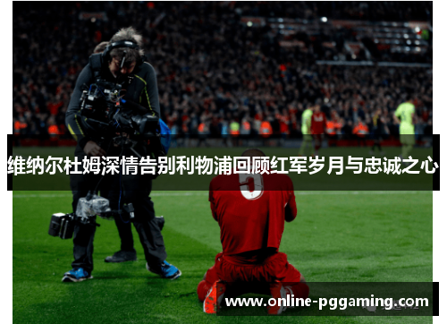 维纳尔杜姆深情告别利物浦回顾红军岁月与忠诚之心 维纳尔杜姆深情告别利物浦回顾红军岁月与忠诚之心