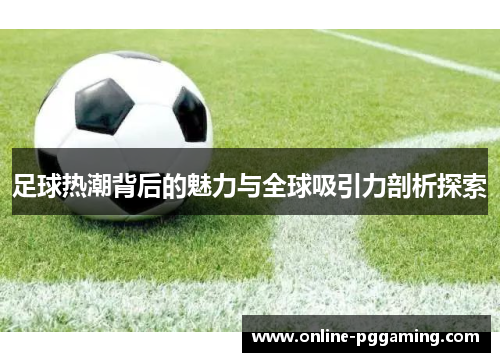 足球热潮背后的魅力与全球吸引力剖析探索 足球热潮背后的魅力与全球吸引力剖析探索