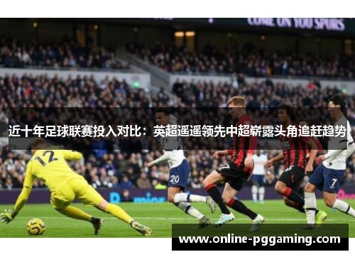 近十年足球联赛投入对比:英超遥遥领先中超崭露头角追赶趋势 近十年足球联赛投入对比:英超遥遥领先中超崭露头角追赶趋势