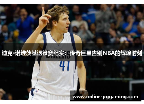 迪克·诺维茨基退役赛纪实:传奇巨星告别NBA的辉煌时刻 迪克·诺维茨基退役赛纪实:传奇巨星告别NBA的辉煌时刻
