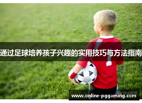 通过足球培养孩子兴趣的实用技巧与方法指南 通过足球培养孩子兴趣的实用技巧与方法指南