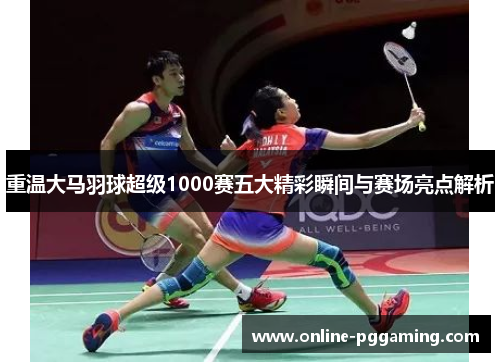 重温大马羽球超级1000赛五大精彩瞬间与赛场亮点解析 重温大马羽球超级1000赛五大精彩瞬间与赛场亮点解析