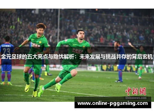 金元足球的五大亮点与隐忧解析:未来发展与挑战并存的背后玄机 金元足球的五大亮点与隐忧解析:未来发展与挑战并存的背后玄机
