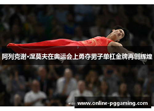 阿列克谢·涅莫夫在奥运会上勇夺男子单杠金牌再创辉煌 阿列克谢·涅莫夫在奥运会上勇夺男子单杠金牌再创辉煌