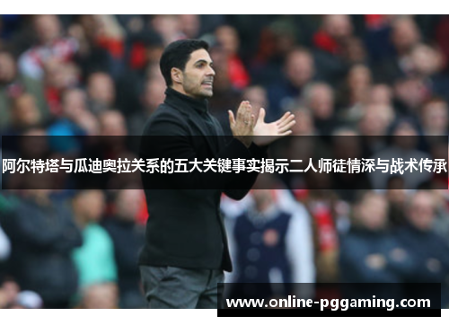 阿尔特塔与瓜迪奥拉关系的五大关键事实揭示二人师徒情深与战术传承 阿尔特塔与瓜迪奥拉关系的五大关键事实揭示二人师徒情深与战术传承