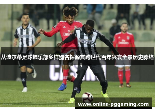 从波尔蒂足球俱乐部多样别名探源其跨世代百年兴衰全景历史脉络 从波尔蒂足球俱乐部多样别名探源其跨世代百年兴衰全景历史脉络