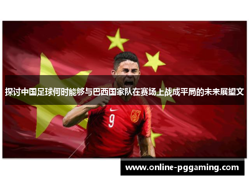 探讨中国足球何时能够与巴西国家队在赛场上战成平局的未来展望文