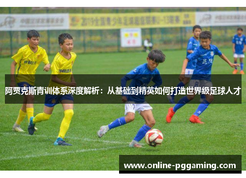 阿贾克斯青训体系深度解析：从基础到精英如何打造世界级足球人才
