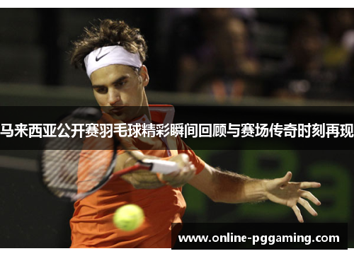 马来西亚公开赛羽毛球精彩瞬间回顾与赛场传奇时刻再现