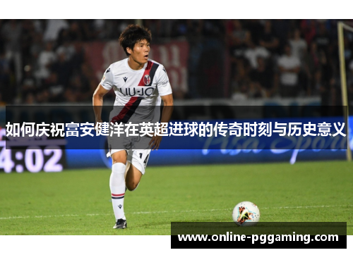 如何庆祝富安健洋在英超进球的传奇时刻与历史意义