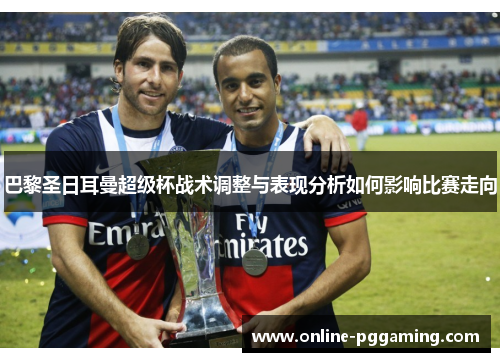 巴黎圣日耳曼超级杯战术调整与表现分析如何影响比赛走向