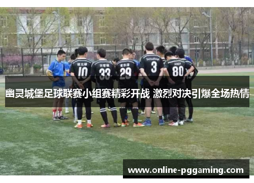 幽灵城堡足球联赛小组赛精彩开战 激烈对决引爆全场热情