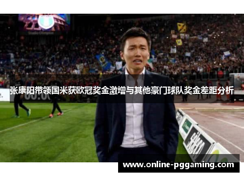 张康阳带领国米获欧冠奖金激增与其他豪门球队奖金差距分析