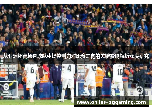 从亚洲杯赛场看球队中场控制力对比赛走向的关键影响解析深度研究