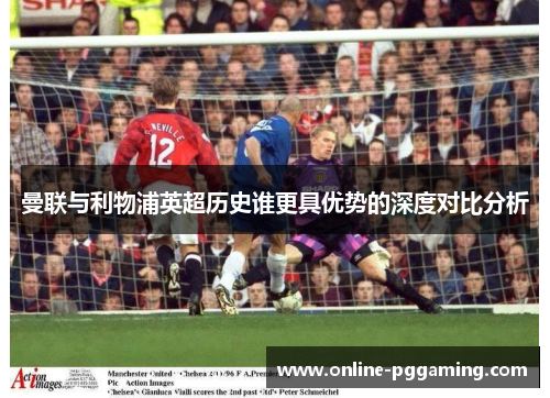曼联与利物浦英超历史谁更具优势的深度对比分析