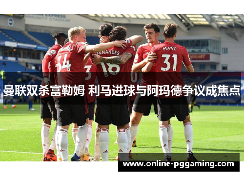 曼联双杀富勒姆 利马进球与阿玛德争议成焦点
