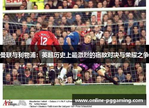 曼联与利物浦：英超历史上最激烈的宿敌对决与荣耀之争