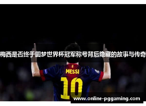 梅西是否终于圆梦世界杯冠军称号背后隐藏的故事与传奇
