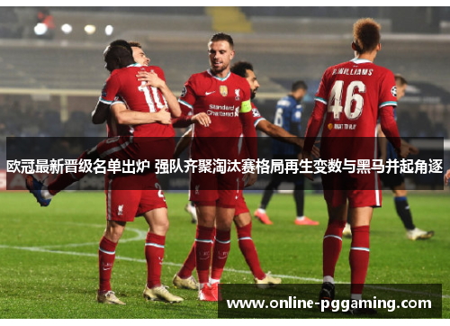 欧冠最新晋级名单出炉 强队齐聚淘汰赛格局再生变数与黑马并起角逐